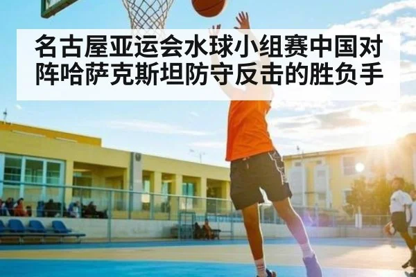 名古屋亚运会水球小组赛中国对阵哈萨克斯坦防守反击的胜负手