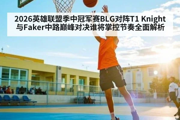 2026英雄联盟季中冠军赛BLG对阵T1 Knight与Faker中路巅峰对决谁将掌控节奏全面解析