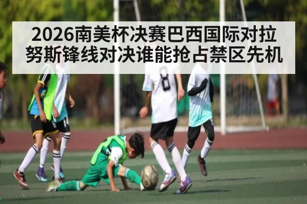 2026南美杯决赛巴西国际对拉努斯锋线对决谁能抢占禁区先机